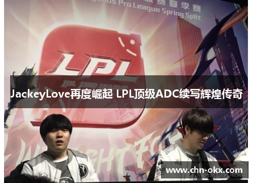 JackeyLove再度崛起 LPL顶级ADC续写辉煌传奇