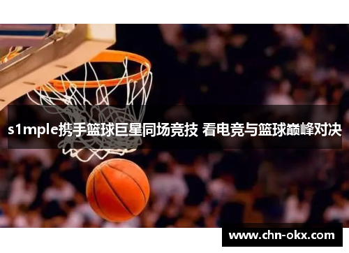 s1mple携手篮球巨星同场竞技 看电竞与篮球巅峰对决